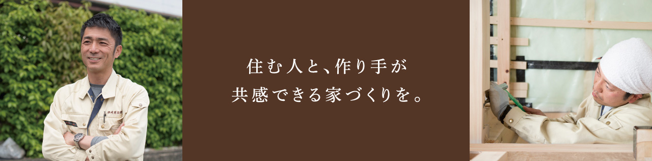 住む人と、作り手が共感できる家づくりを。